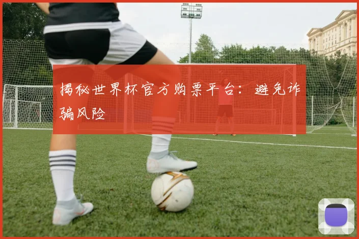 揭秘世界杯官方购票平台：避免诈骗风险