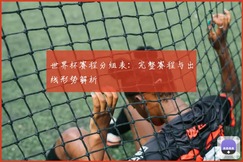 世界杯赛程分组表：完整赛程与出线形势解析