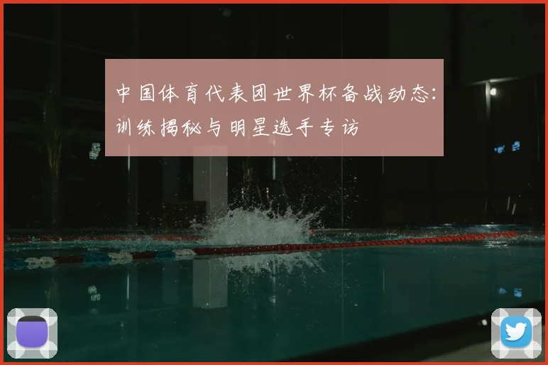中国体育代表团世界杯备战动态：训练揭秘与明星选手专访