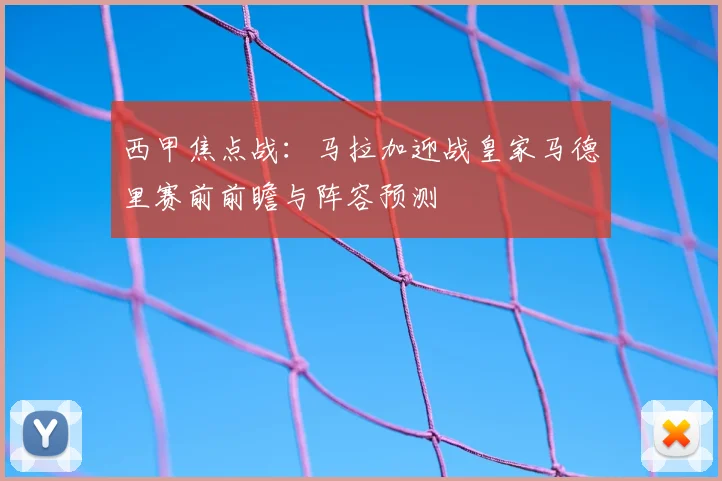 西甲焦点战：马拉加迎战皇家马德里赛前前瞻与阵容预测