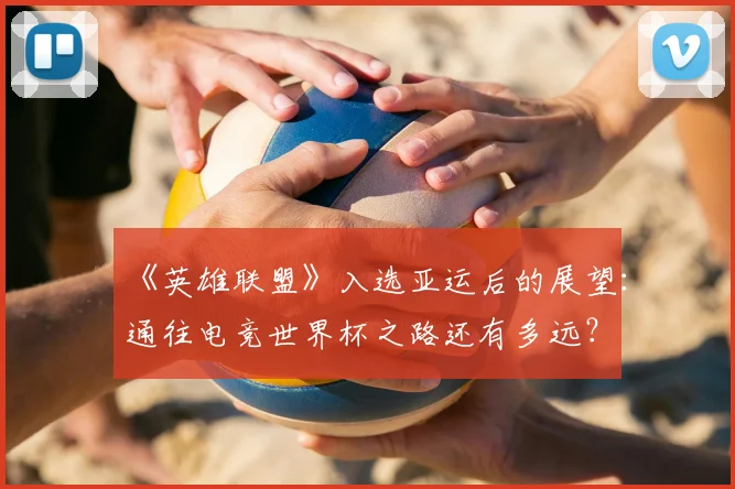 《英雄联盟》入选亚运后的展望：通往电竞世界杯之路还有多远？