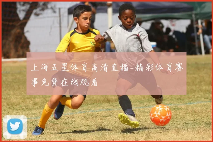 上海五星体育高清直播_精彩体育赛事免费在线观看