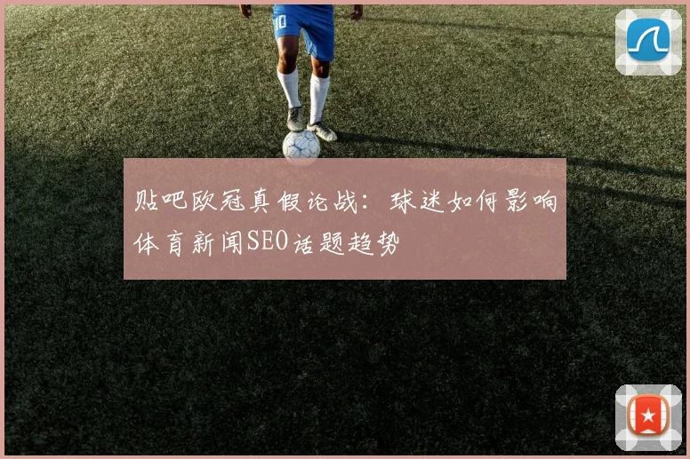贴吧欧冠真假论战：球迷如何影响体育新闻SEO话题趋势