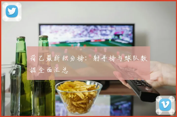 荷乙最新积分榜：射手榜与球队数据全面汇总