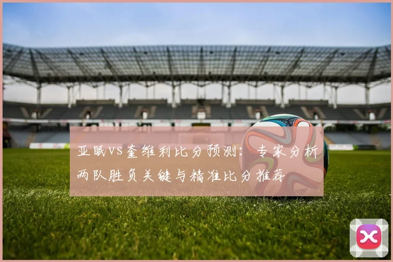 亚眠vs奎维利比分预测：专家分析两队胜负关键与精准比分推荐