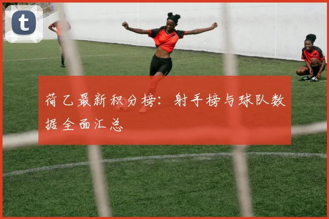 荷乙最新积分榜：射手榜与球队数据全面汇总