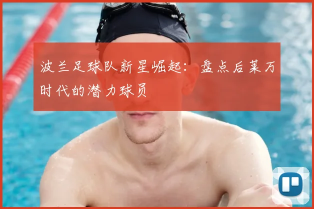 波兰足球队新星崛起：盘点后莱万时代的潜力球员
