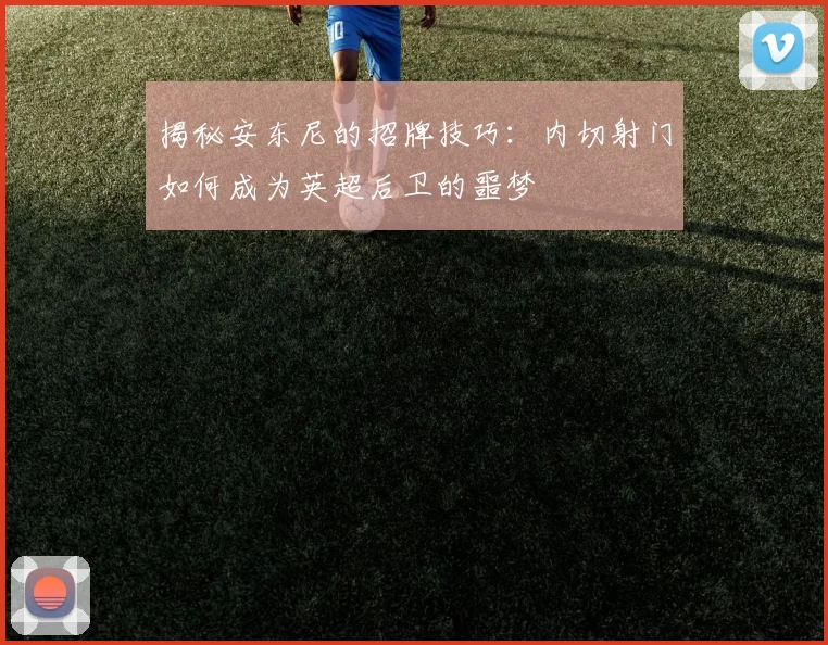 揭秘安东尼的招牌技巧：内切射门如何成为英超后卫的噩梦