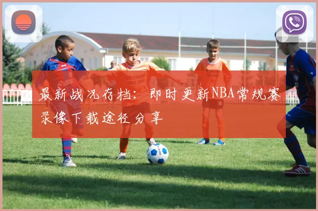 最新战况存档：即时更新NBA常规赛录像下载途径分享