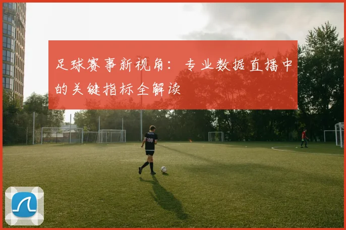 足球赛事新视角：专业数据直播中的关键指标全解读