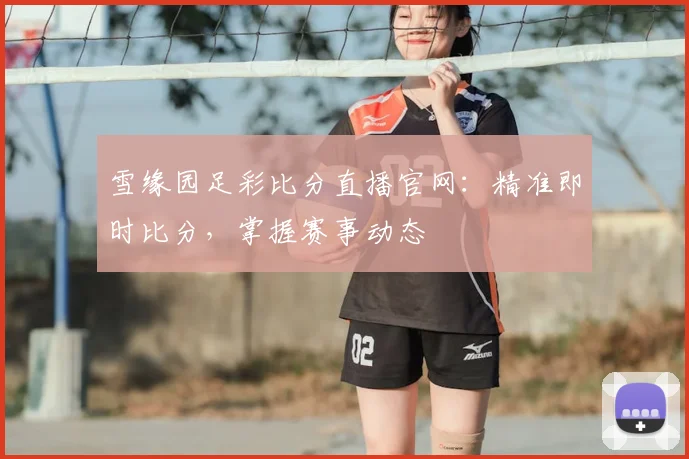 雪缘园足彩比分直播官网：精准即时比分，掌握赛事动态