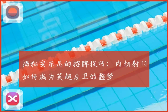 揭秘安东尼的招牌技巧：内切射门如何成为英超后卫的噩梦