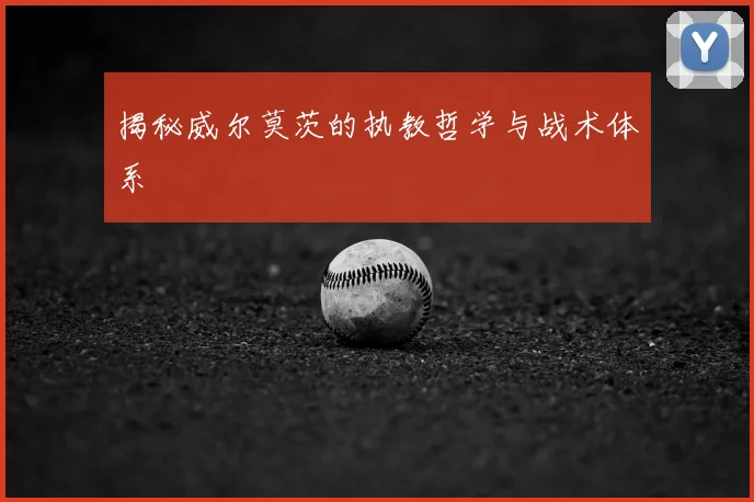 揭秘威尔莫茨的执教哲学与战术体系
