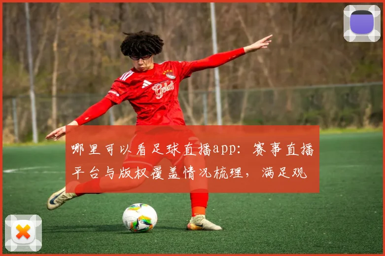 哪里可以看足球直播app：赛事直播平台与版权覆盖情况梳理，满足观赛需求
