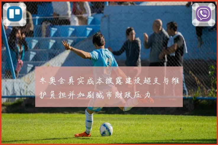 冬奥会真实成本披露建设超支与维护负担并加剧城市财政压力