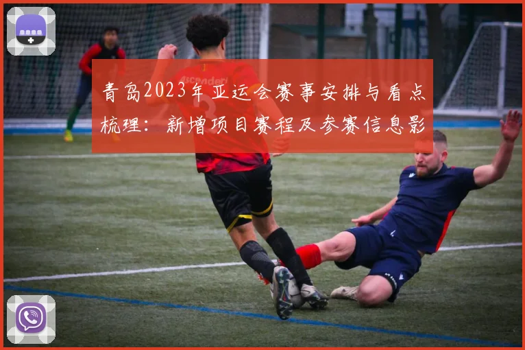 青岛2023年亚运会赛事安排与看点梳理：新增项目赛程及参赛信息影响