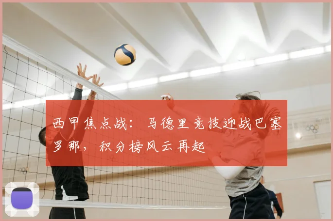 西甲焦点战：马德里竞技迎战巴塞罗那，积分榜风云再起