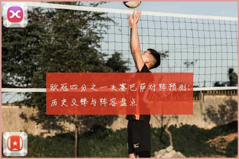 欧冠四分之一决赛巴萨对阵预测：历史交锋与阵容盘点