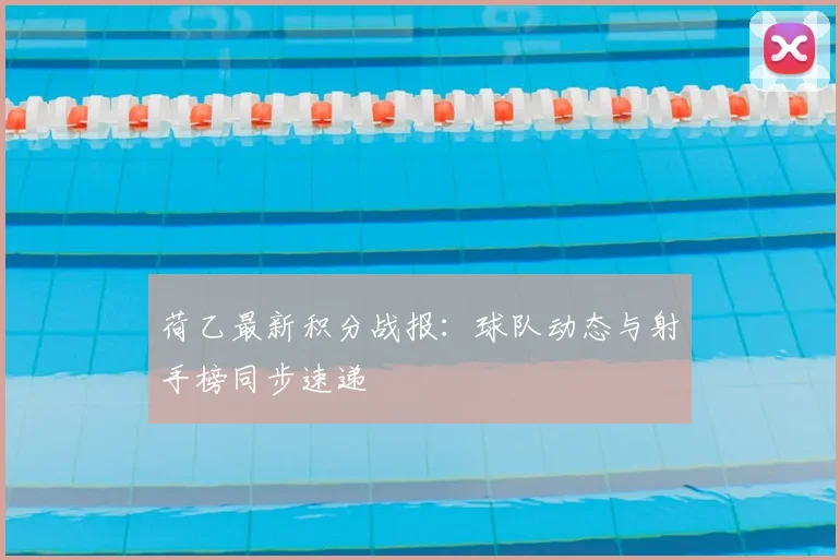 荷乙最新积分战报：球队动态与射手榜同步速递