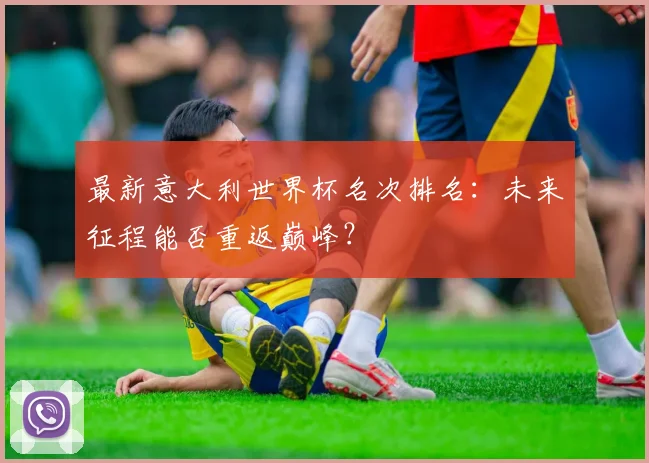 最新意大利世界杯名次排名：未来征程能否重返巅峰？