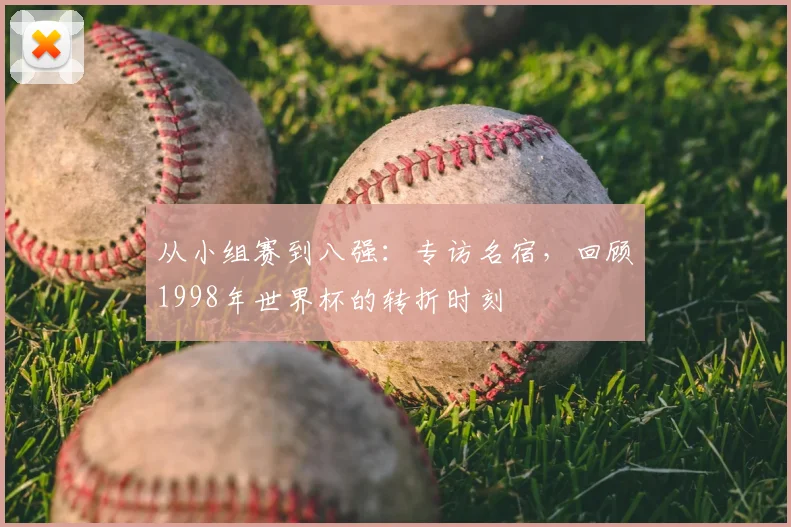 从小组赛到八强：专访名宿，回顾1998年世界杯的转折时刻