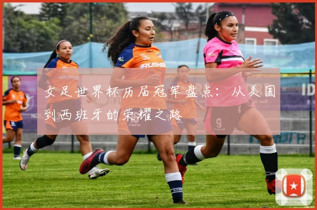 女足世界杯历届冠军盘点：从美国到西班牙的荣耀之路