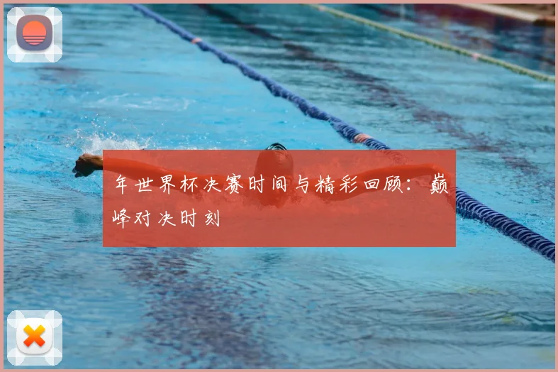 年世界杯决赛时间与精彩回顾：巅峰对决时刻