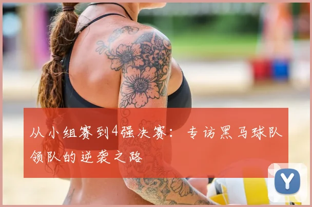 从小组赛到4强决赛：专访黑马球队领队的逆袭之路