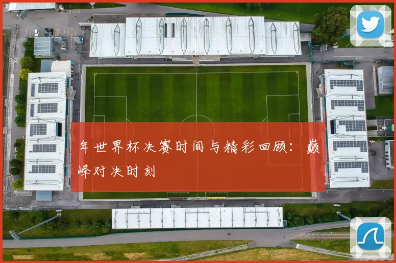 年世界杯决赛时间与精彩回顾：巅峰对决时刻