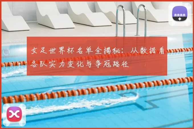 女足世界杯名单全揭秘：从数据看各队实力变化与争冠路径
