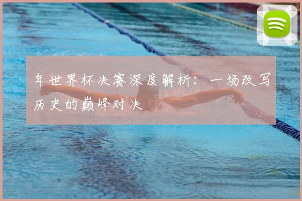 年世界杯决赛深度解析：一场改写历史的巅峰对决