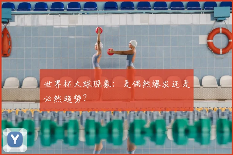 世界杯大球现象：是偶然爆发还是必然趋势？