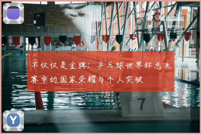 不仅仅是金牌：乒乓球世界杯总决赛中的国家荣耀与个人突破