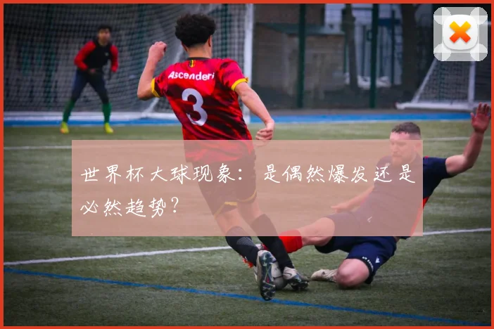 世界杯大球现象：是偶然爆发还是必然趋势？