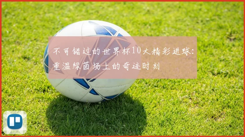 不可错过的世界杯10大精彩进球：重温绿茵场上的奇迹时刻