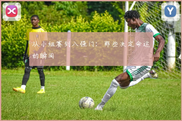 从小组赛到八强门：那些决定命运的瞬间