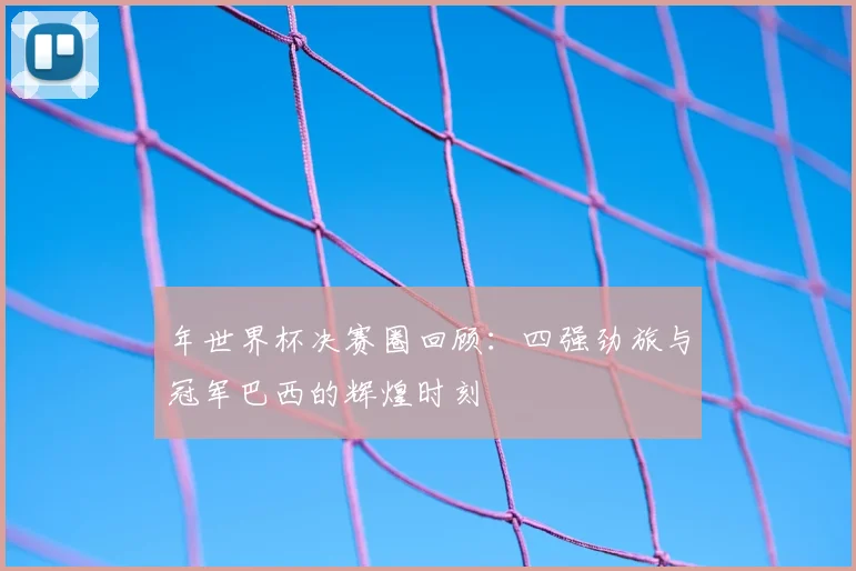 年世界杯决赛圈回顾：四强劲旅与冠军巴西的辉煌时刻