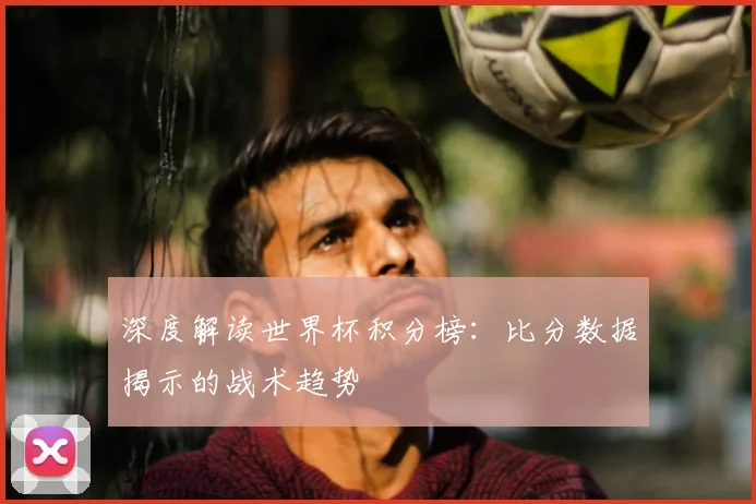 深度解读世界杯积分榜:比分数据揭示的战术趋势