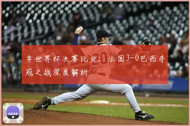 年世界杯决赛比分：法国3-0巴西夺冠之战深度解析