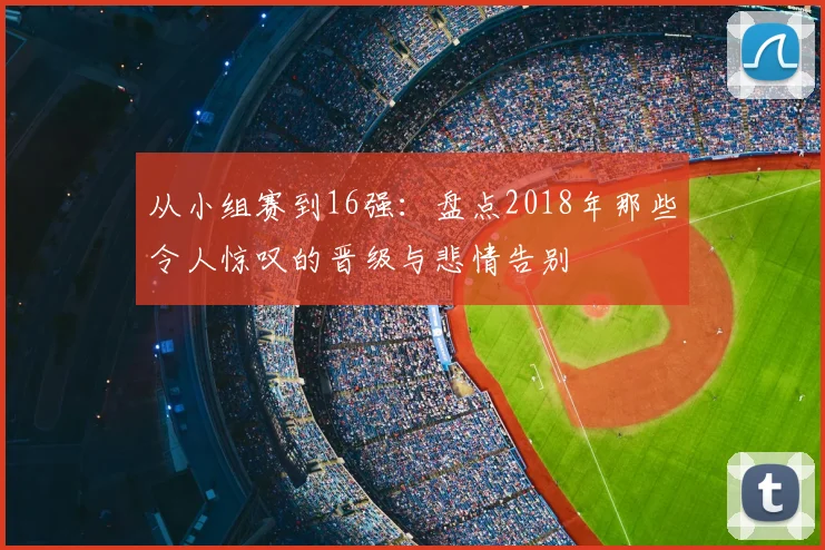 从小组赛到16强：盘点2018年那些令人惊叹的晋级与悲情告别