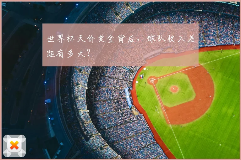 世界杯天价奖金背后，球队收入差距有多大？