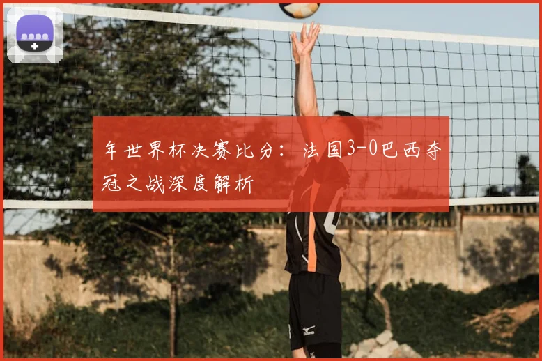 年世界杯决赛比分：法国3-0巴西夺冠之战深度解析