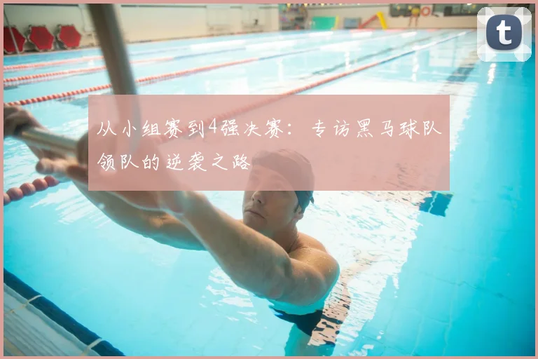 从小组赛到4强决赛：专访黑马球队领队的逆袭之路
